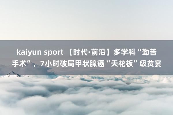 kaiyun sport 【时代·前沿】多学科“勤苦手术”，7小时破局甲状腺癌“天花板”级贫窭