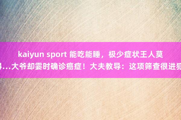 kaiyun sport 能吃能睡，极少症状王人莫得…大爷却霎时确诊癌症！大夫教导：这项筛查很进犯！