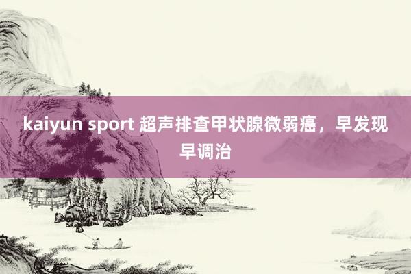kaiyun sport 超声排查甲状腺微弱癌，早发现早调治