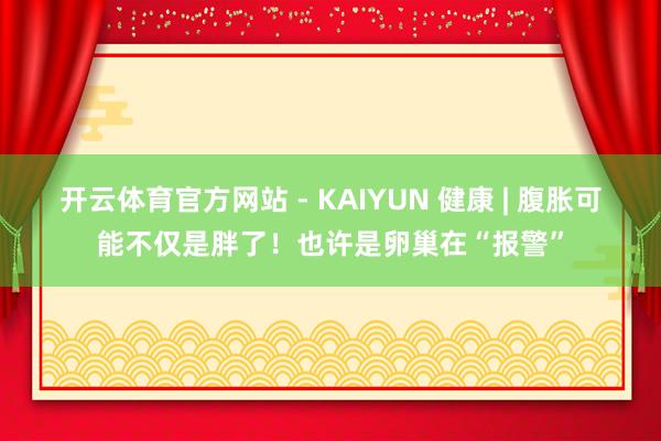 开云体育官方网站 - KAIYUN 健康 | 腹胀可能不仅是胖了！也许是卵巢在“报警”