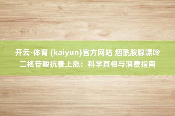 开云·体育 (kaiyun)官方网站 烟酰胺腺嘌呤二核苷酸抗衰上涨：科学真相与消费指南