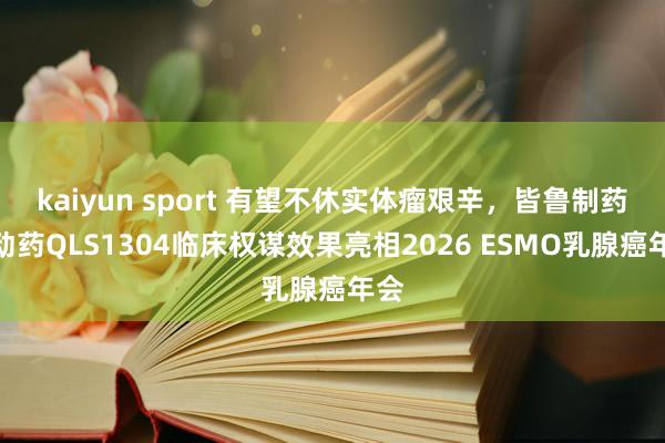 kaiyun sport 有望不休实体瘤艰辛，皆鲁制药改动药QLS1304临床权谋效果亮相2026 ESMO乳腺癌年会