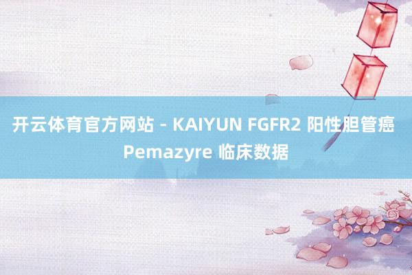 开云体育官方网站 - KAIYUN FGFR2 阳性胆管癌 Pemazyre 临床数据