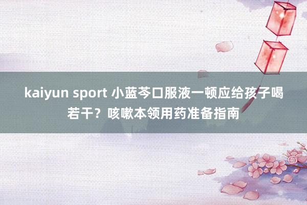 kaiyun sport 小蓝芩口服液一顿应给孩子喝若干？咳嗽本领用药准备指南