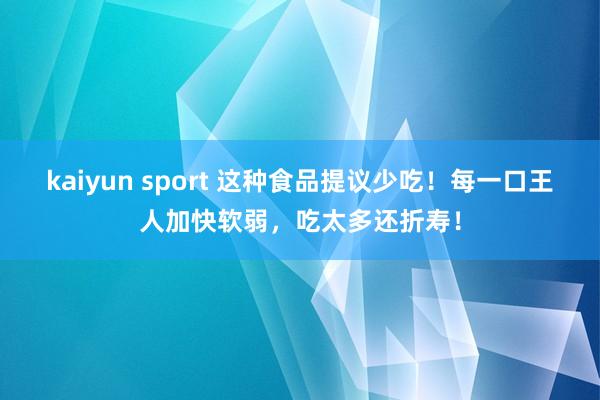 kaiyun sport 这种食品提议少吃！每一口王人加快软弱，<a href=