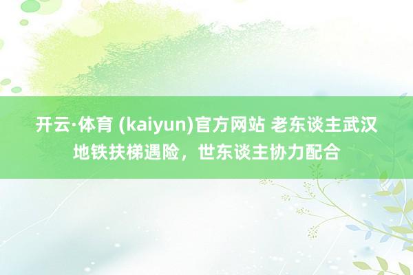 开云·体育 (kaiyun)官方网站 老东谈主武汉地铁扶梯遇险，世东谈主协力配合