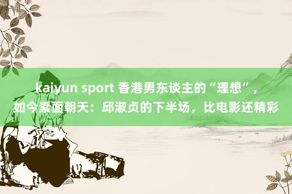 kaiyun sport 香港男东谈主的“理想”，如今素面朝天：邱淑贞的下半场，比电影还精彩
