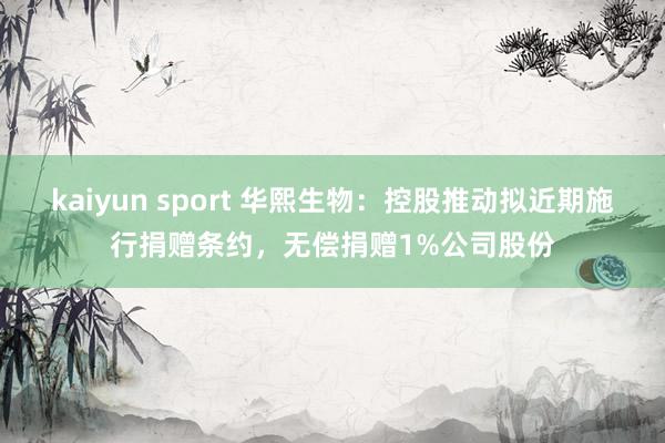 kaiyun sport 华熙生物：控股推动拟近期施行捐赠条约，无偿捐赠1%公司股份