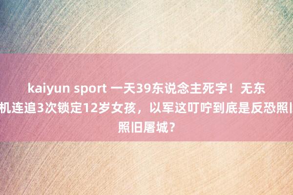 kaiyun sport 一天39东说念主死字！无东说念主机连追3次锁定12岁女孩，以军这叮咛到底是反恐照旧屠城？