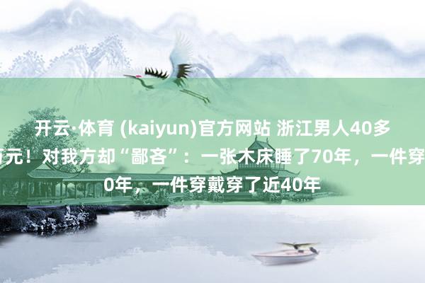 开云·体育 (kaiyun)官方网站 浙江男人40多年捐近6000万元！对我方却“鄙吝”：一张木床睡了70年，一件穿戴穿了近40年
