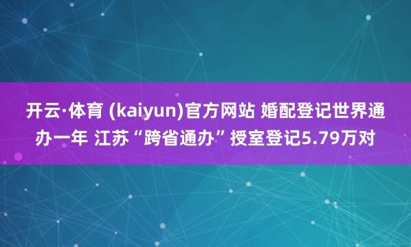 开云·体育 (kaiyun)官方网站 婚配登记世界通办一年 江苏“跨省通办”授室登记5.79万对