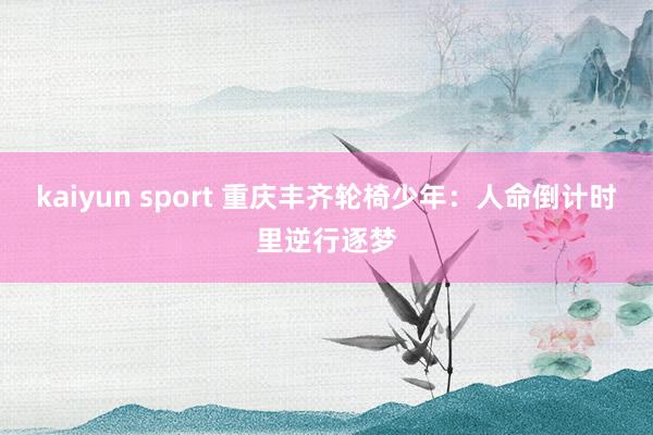 kaiyun sport 重庆丰齐轮椅少年：人命倒计时里逆行逐梦