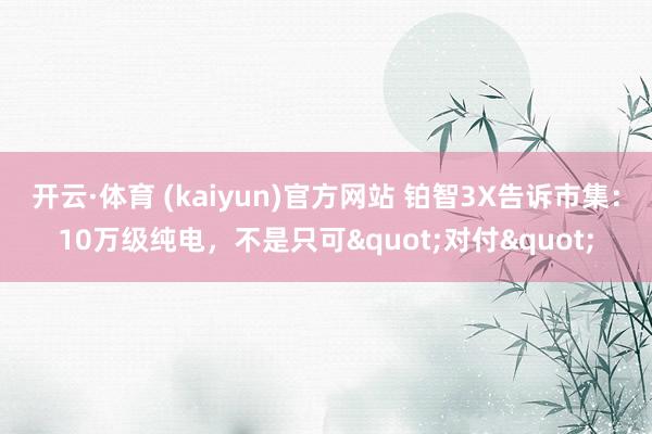 开云·体育 (kaiyun)官方网站 铂智3X告诉市集：10万级纯电，不是只可"对付"