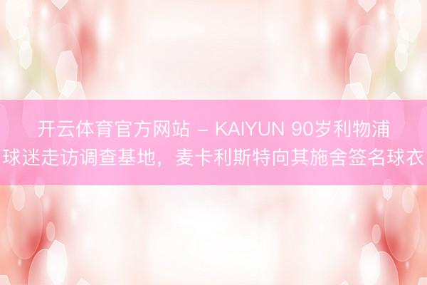 开云体育官方网站 - KAIYUN 90岁利物浦球迷走访调查基地，麦卡利斯特向其施舍签名球衣