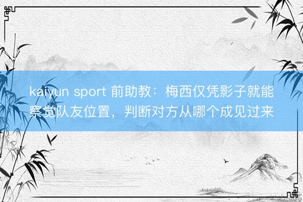 kaiyun sport 前助教：梅西仅凭影子就能察觉队友位置，判断对方从哪个成见过来