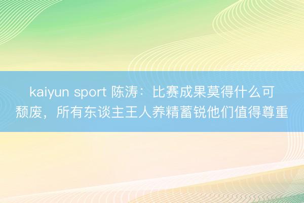 kaiyun sport 陈涛：比赛成果莫得什么可颓废，所有东谈主王人养精蓄锐他们值得尊重