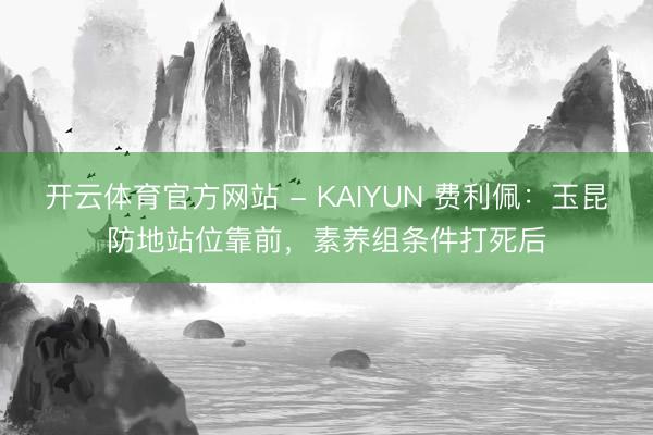 开云体育官方网站 - KAIYUN 费利佩：玉昆防地站位靠前，素养组条件打死后