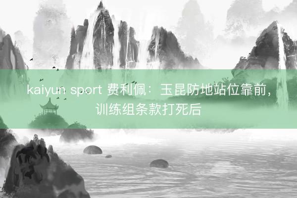 kaiyun sport 费利佩：玉昆防地站位靠前，训练组条款打死后