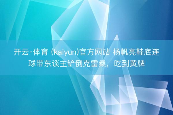 开云·体育 (kaiyun)官方网站 杨帆亮鞋底连球带东谈主铲倒克雷桑，吃到黄牌