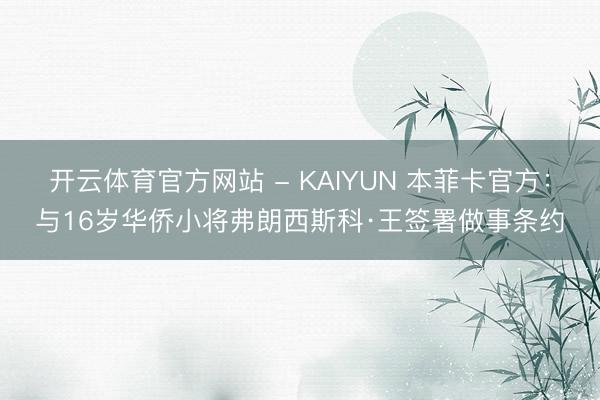 开云体育官方网站 - KAIYUN 本菲卡官方：与16岁华侨小将弗朗西斯科·王签署做事条约