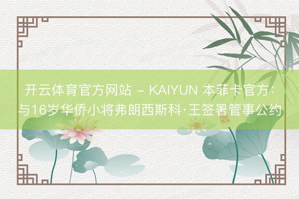 开云体育官方网站 - KAIYUN 本菲卡官方：与16岁华侨小将弗朗西斯科·王签署管事公约