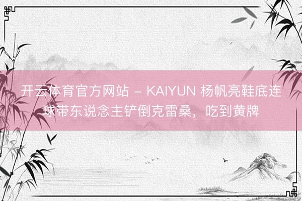 开云体育官方网站 - KAIYUN 杨帆亮鞋底连球带东说念主铲倒克雷桑，吃到黄牌