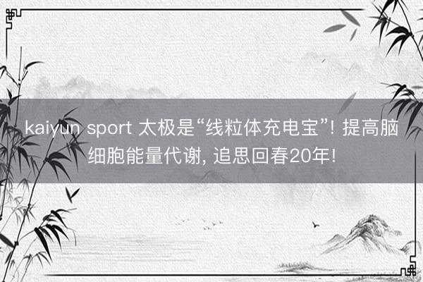 kaiyun sport 太极是“线粒体充电宝”! 提高脑细胞能量代谢， 追思回春20年!