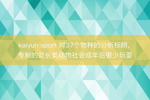 kaiyun sport 对37个物种的分析标明， 专制的灵长类动物社会成年后很少玩耍