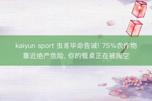 kaiyun sport 虫豸毕命告诫! 75%农作物靠近绝产危险， 你的餐桌正在被掏空
