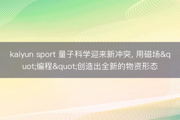 kaiyun sport 量子科学迎来新冲突， 用磁场"编程"创造出全新的物资形态