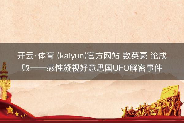 开云·体育 (kaiyun)官方网站 数英豪 论成败——感性凝视好意思国UFO解密事件