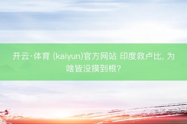 开云·体育 (kaiyun)官方网站 印度救卢比， 为啥皆没摸到根?