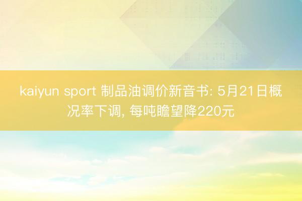 kaiyun sport 制品油调价新音书: 5月21日概况率下调， 每吨瞻望降220元