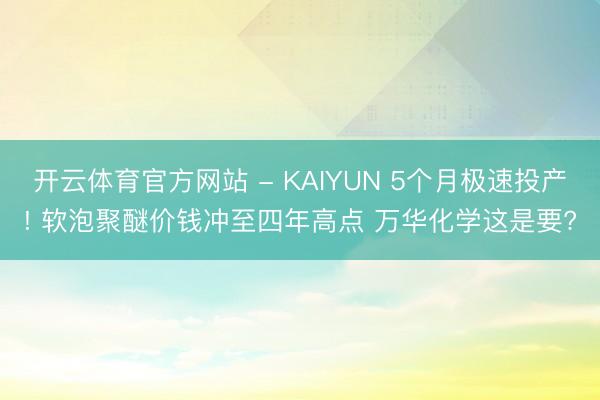 开云体育官方网站 - KAIYUN 5个月极速投产! 软泡聚醚价钱冲至四年高点 万华化学这是要?