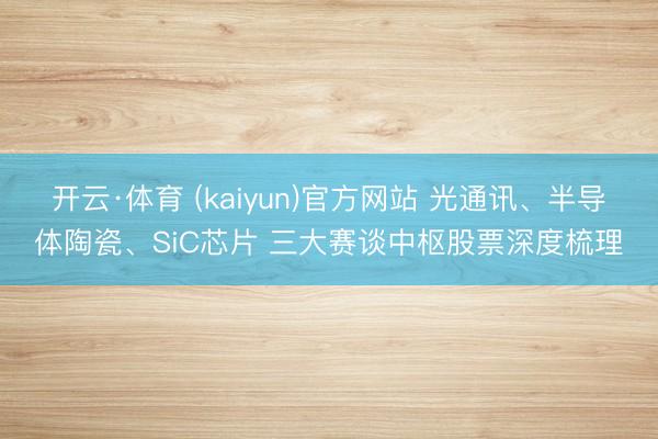 开云·体育 (kaiyun)官方网站 光通讯、半导体陶瓷、SiC芯片 三大赛谈中枢股票深度梳理
