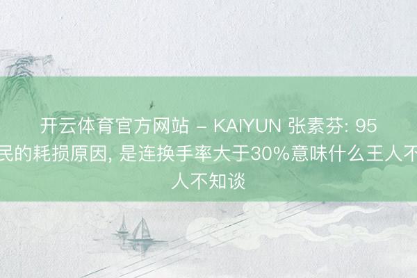 开云体育官方网站 - KAIYUN 张素芬: 95%股民的耗损原因， 是连换手率大于30%意味什么王人不知谈