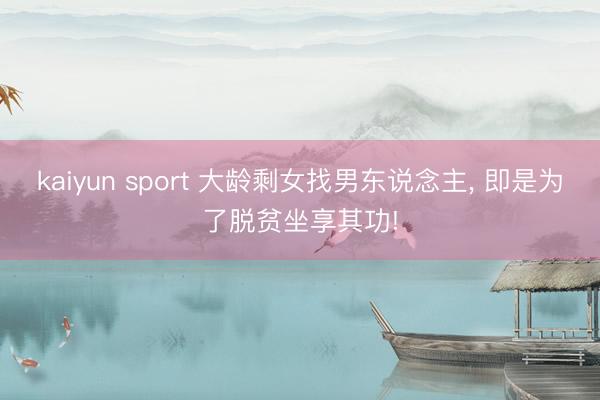 kaiyun sport 大龄剩女找男东说念主， 即是为了脱贫坐享其功!