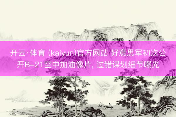 开云·体育 (kaiyun)官方网站 好意思军初次公开B-21空中加油像片， 过错谋划细节曝光