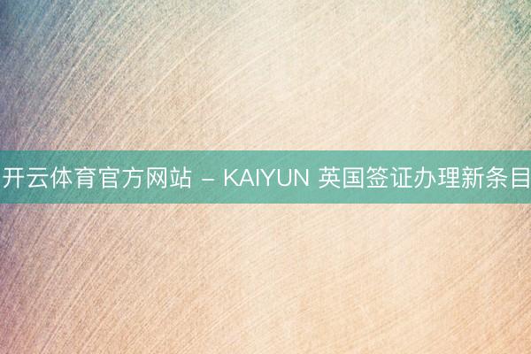 开云体育官方网站 - KAIYUN 英国签证办理新条目