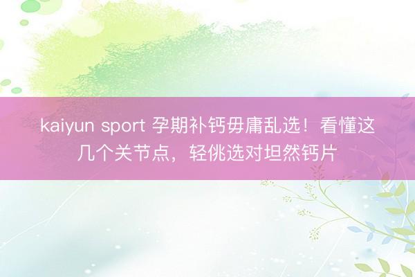 kaiyun sport 孕期补钙毋庸乱选！看懂这几个关节点，轻佻选对坦然钙片