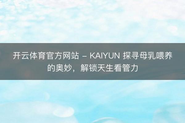 开云体育官方网站 - KAIYUN 探寻母乳喂养的奥妙，解锁天生看管力
