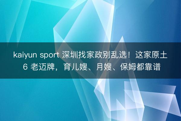 kaiyun sport 深圳找家政别乱选！这家原土 6 老迈牌，育儿嫂、月嫂、保姆都靠谱