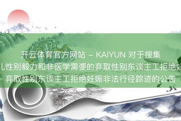 开云体育官方网站 - KAIYUN 对于搜集肇庆市非医学需要的胎儿性别毅力和非医学需要的弃取性别东谈主工拒绝妊娠非法行径踪迹的公告