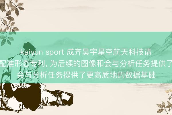 kaiyun sport 成齐昊宇星空航天科技请求卫星多光谱亚像素配准形态专利， 为后续的图像和会与分析任务提供了更高质地的数据基础