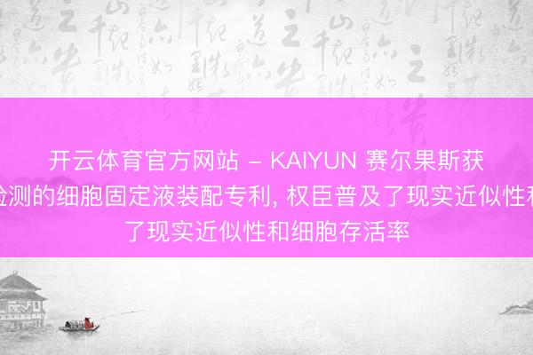 开云体育官方网站 - KAIYUN 赛尔果斯获得用于流式检测的细胞固定液装配专利， 权臣普及了现实近似性和细胞存活率