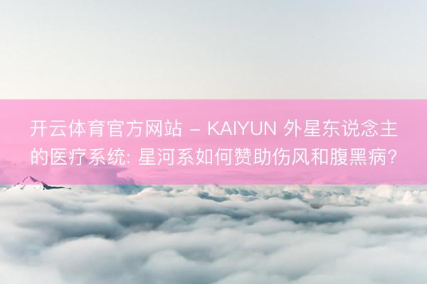 开云体育官方网站 - KAIYUN 外星东说念主的医疗系统: 星河系如何赞助伤风和腹黑病?