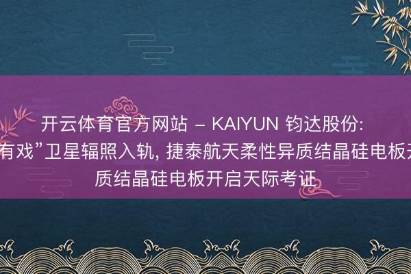 开云体育官方网站 - KAIYUN 钧达股份: 控股子公司“有戏”卫星辐照入轨， 捷泰航天柔性异质结晶硅电板开启天际考证