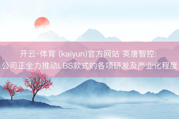 开云·体育 (kaiyun)官方网站 英唐智控: 公司正全力推动LBS款式的各项研发及产业化程度