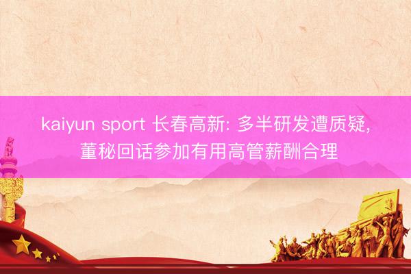 kaiyun sport 长春高新: 多半研发遭质疑， 董秘回话参加有用高管薪酬合理