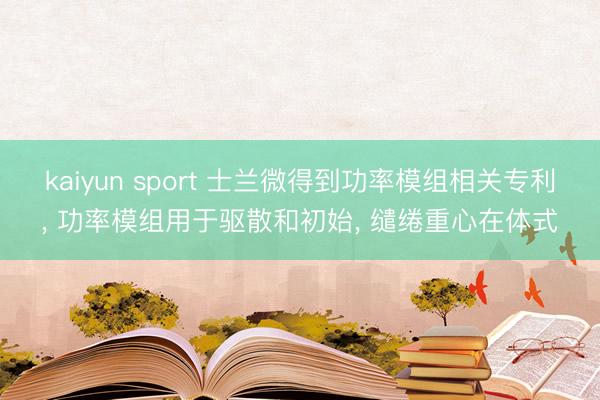 kaiyun sport 士兰微得到功率模组相关专利， 功率模组用于驱散和初始， 缱绻重心在体式